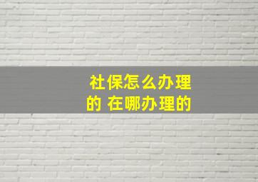 社保怎么办理的 在哪办理的